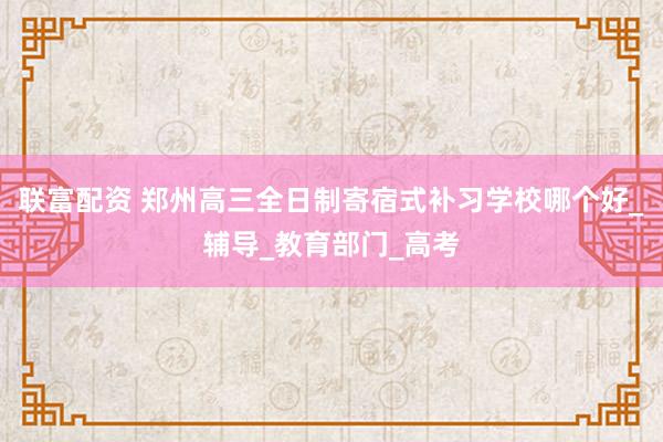 联富配资 郑州高三全日制寄宿式补习学校哪个好_辅导_教育部门_高考