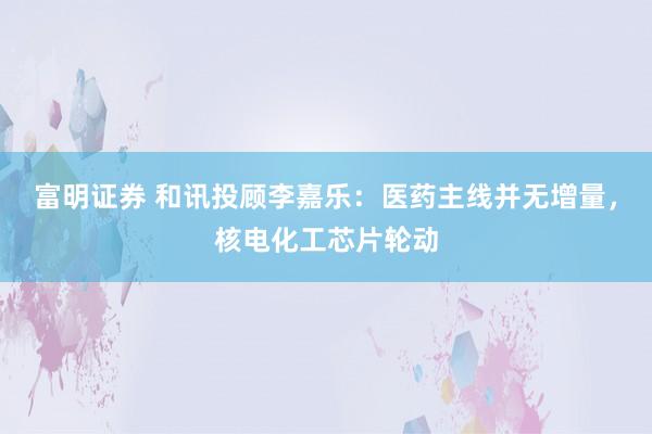 富明证券 和讯投顾李嘉乐：医药主线并无增量，核电化工芯片轮动
