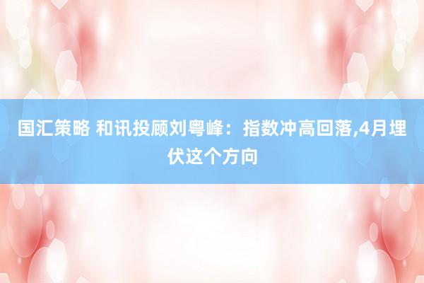 国汇策略 和讯投顾刘粤峰：指数冲高回落,4月埋伏这个方向