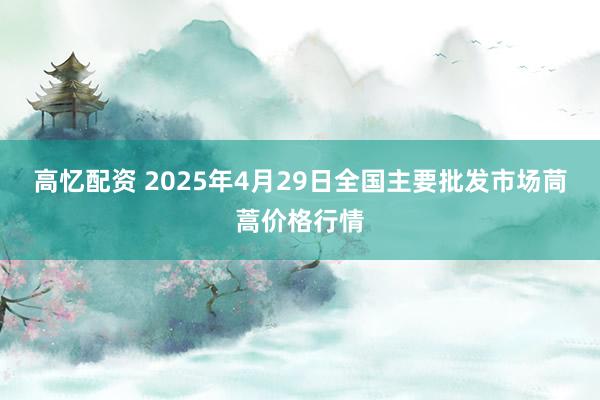 高忆配资 2025年4月29日全国主要批发市场茼蒿价格行情