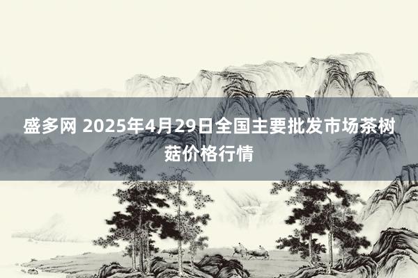 盛多网 2025年4月29日全国主要批发市场茶树菇价格行情