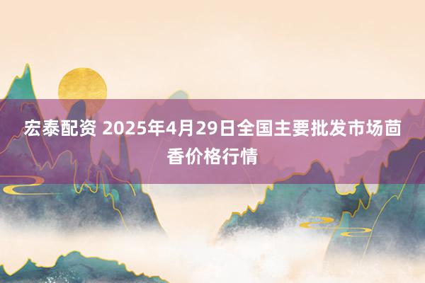 宏泰配资 2025年4月29日全国主要批发市场茴香价格行情