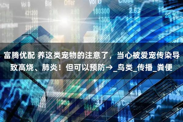 富腾优配 养这类宠物的注意了，当心被爱宠传染导致高烧、肺炎！但可以预防→_鸟类_传播_粪便