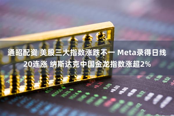 通昭配资 美股三大指数涨跌不一 Meta录得日线20连涨 纳斯达克中国金龙指数涨超2%