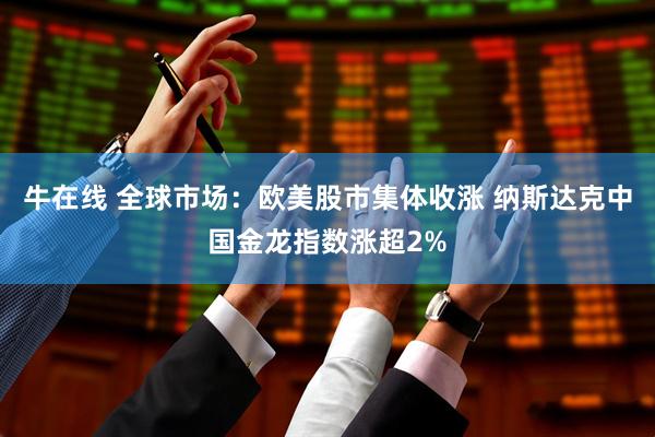 牛在线 全球市场：欧美股市集体收涨 纳斯达克中国金龙指数涨超2%