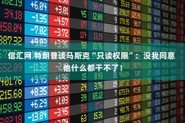 信汇网 特朗普谈马斯克“只读权限”：没我同意 他什么都干不了！