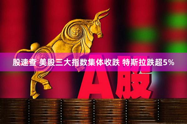股速查 美股三大指数集体收跌 特斯拉跌超5%