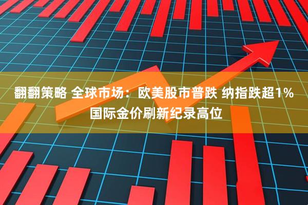 翻翻策略 全球市场：欧美股市普跌 纳指跌超1% 国际金价刷新纪录高位