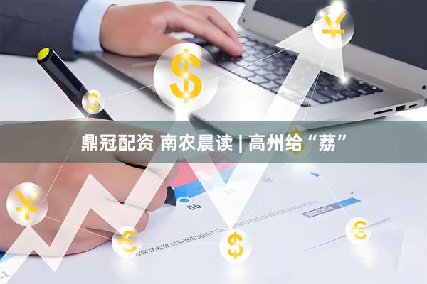 鼎冠配资 南农晨读 | 高州给“荔”