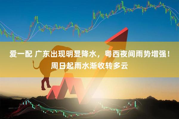 爱一配 广东出现明显降水，粤西夜间雨势增强！周日起雨水渐收转多云