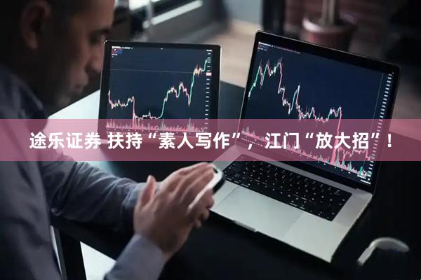 途乐证券 扶持“素人写作”，江门“放大招”！