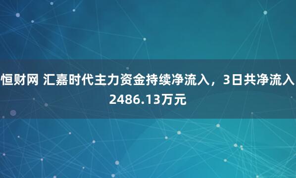 恒财网 汇嘉时代主力资金持续净流入，3日共净流入2486.13万元