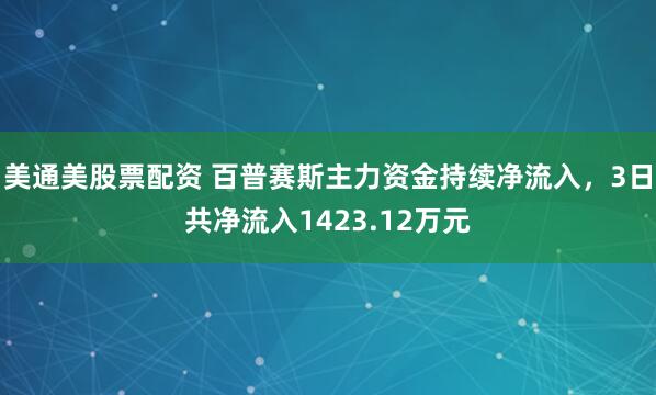 美通美股票配资 百普赛斯主力资金持续净流入，3日共净流入1423.12万元