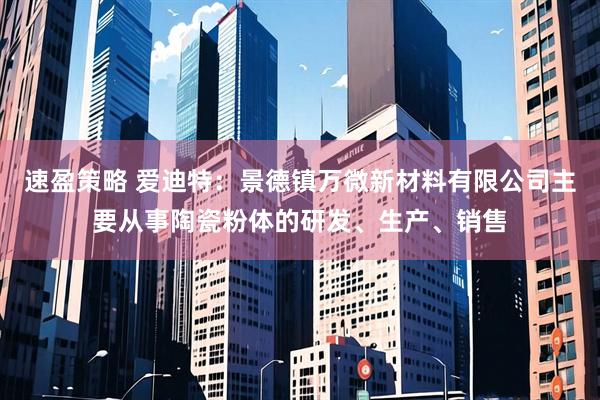速盈策略 爱迪特：景德镇万微新材料有限公司主要从事陶瓷粉体的研发、生产、销售