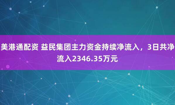 美港通配资 益民集团主力资金持续净流入，3日共净流入2346.35万元