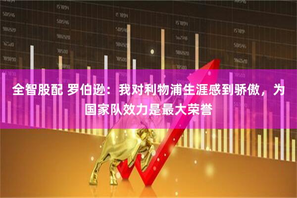 全智股配 罗伯逊：我对利物浦生涯感到骄傲，为国家队效力是最大荣誉