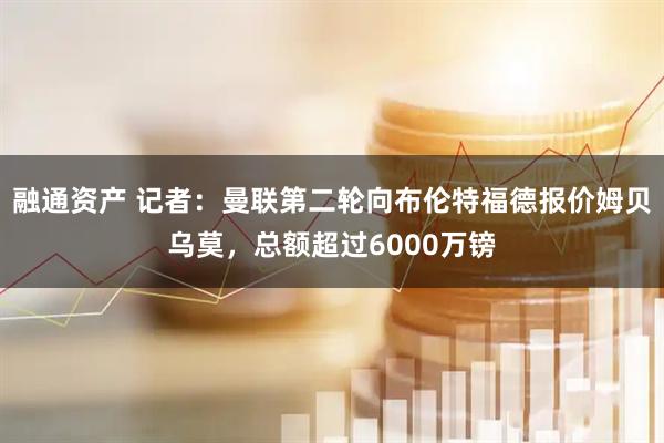 融通资产 记者：曼联第二轮向布伦特福德报价姆贝乌莫，总额超过6000万镑