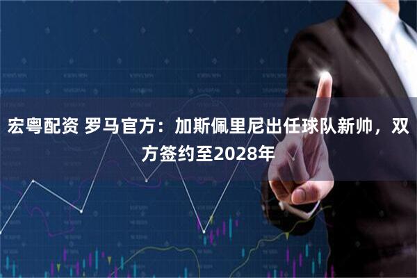 宏粤配资 罗马官方：加斯佩里尼出任球队新帅，双方签约至2028年