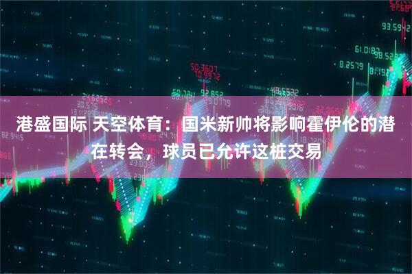 港盛国际 天空体育：国米新帅将影响霍伊伦的潜在转会，球员已允许这桩交易
