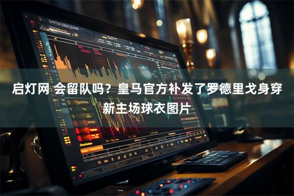 启灯网 会留队吗？皇马官方补发了罗德里戈身穿新主场球衣图片