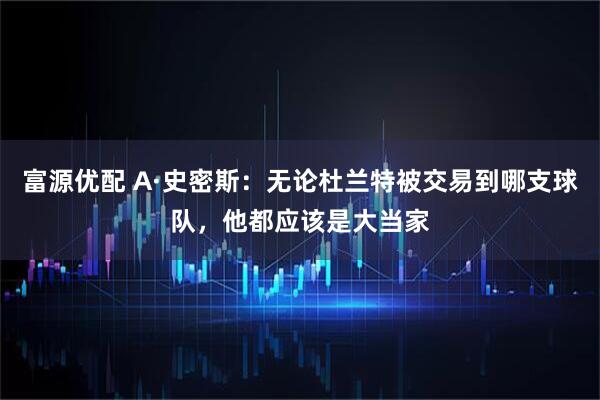 富源优配 A·史密斯：无论杜兰特被交易到哪支球队，他都应该是大当家