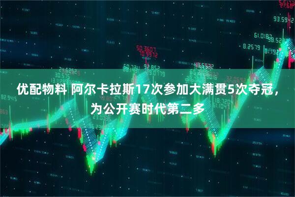 优配物料 阿尔卡拉斯17次参加大满贯5次夺冠，为公开赛时代第二多