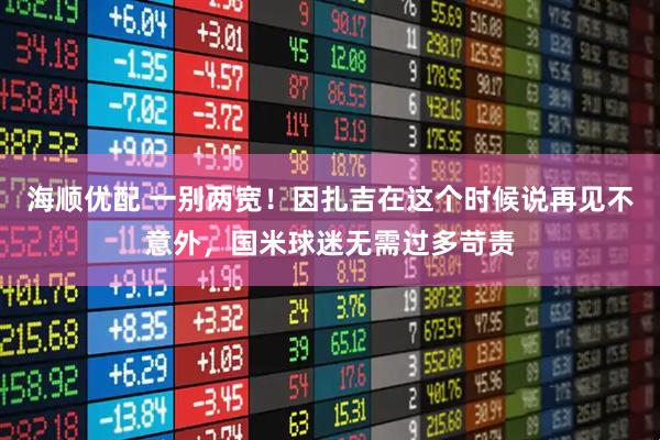 海顺优配 一别两宽！因扎吉在这个时候说再见不意外，国米球迷无需过多苛责