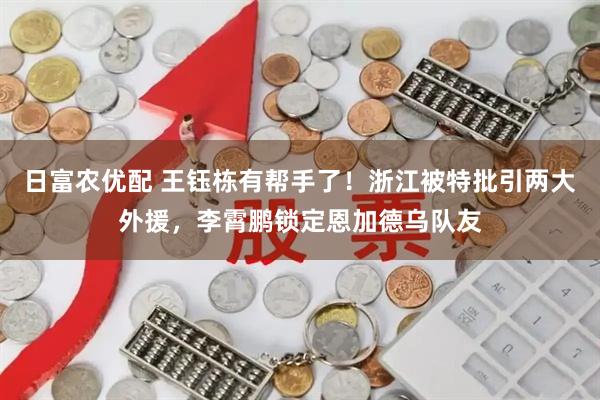 日富农优配 王钰栋有帮手了！浙江被特批引两大外援，李霄鹏锁定恩加德乌队友