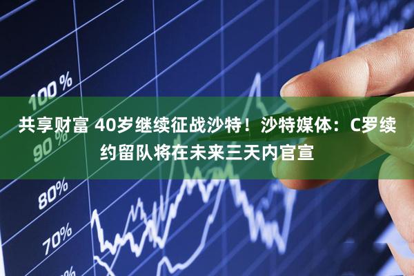 共享财富 40岁继续征战沙特！沙特媒体：C罗续约留队将在未来三天内官宣