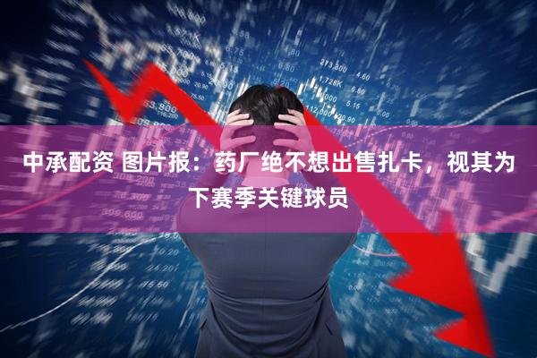中承配资 图片报：药厂绝不想出售扎卡，视其为下赛季关键球员