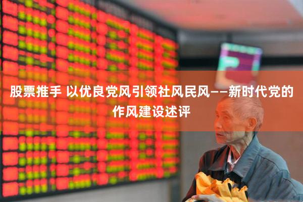 股票推手 以优良党风引领社风民风——新时代党的作风建设述评