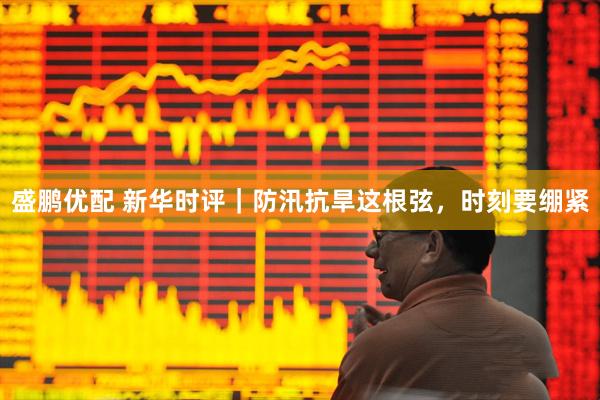 盛鹏优配 新华时评｜防汛抗旱这根弦，时刻要绷紧
