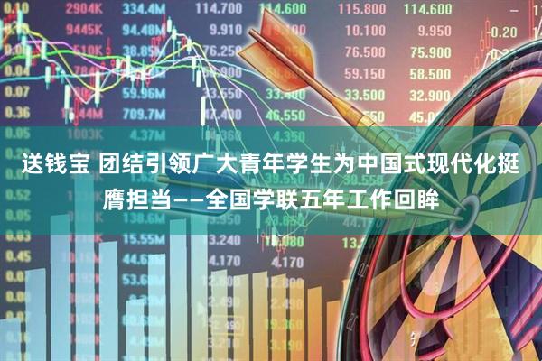 送钱宝 团结引领广大青年学生为中国式现代化挺膺担当——全国学联五年工作回眸