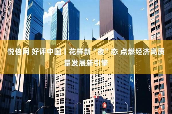 悦倍网 好评中国丨花样新“夜”态 点燃经济高质量发展新引擎