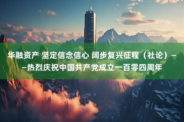 华融资产 坚定信念信心 阔步复兴征程（社论）——热烈庆祝中国共产党成立一百零四周年