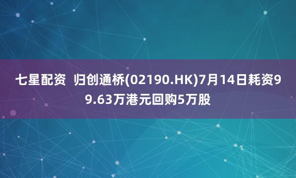 七星配资  归创通桥(02190.HK)7月14日耗资99.63万港元回购5万股