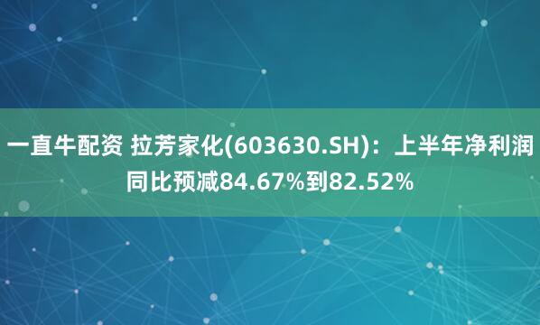 一直牛配资 拉芳家化(603630.SH)：上半年净利润同比预减84.67%到82.52%