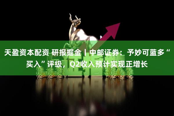 天盈资本配资 研报掘金丨中邮证券：予妙可蓝多“买入”评级，Q2收入预计实现正增长