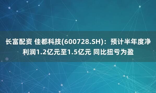 长富配资 佳都科技(600728.SH)：预计半年度净利润1.2亿元至1.5亿元 同比扭亏为盈