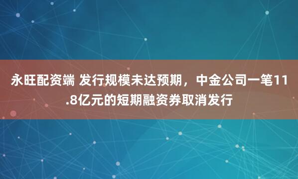 永旺配资端 发行规模未达预期，中金公司一笔11.8亿元的短期融资券取消发行