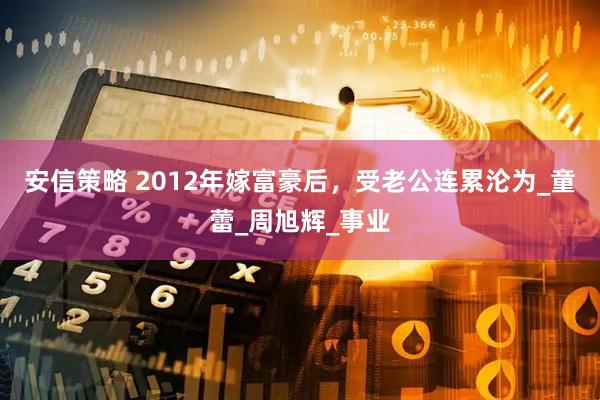 安信策略 2012年嫁富豪后，受老公连累沦为_童蕾_周旭辉_事业