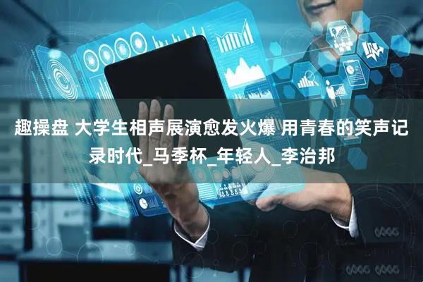 趣操盘 大学生相声展演愈发火爆 用青春的笑声记录时代_马季杯_年轻人_李治邦