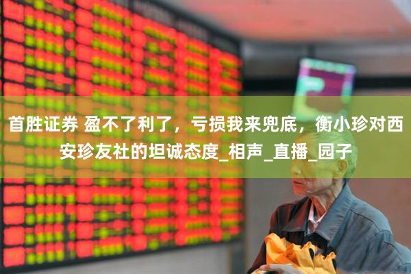 首胜证券 盈不了利了，亏损我来兜底，衡小珍对西安珍友社的坦诚态度_相声_直播_园子