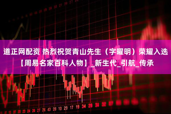 道正网配资 热烈祝贺青山先生（字曜明）荣耀入选【周易名家百科人物】_新生代_引航_传承