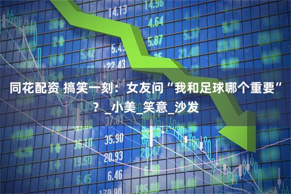 同花配资 搞笑一刻：女友问“我和足球哪个重要”？_小美_笑意_沙发