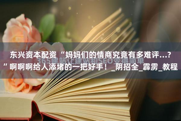 东兴资本配资 “妈妈们的情商究竟有多难评...?”啊啊啊给人添堵的一把好手！_阴招全_霹雳_教程