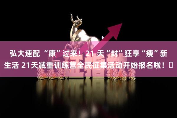 弘大速配 “康”过来！21 天“封”狂享“瘦”新生活 21天减重训练营全民征集活动开始报名啦！​