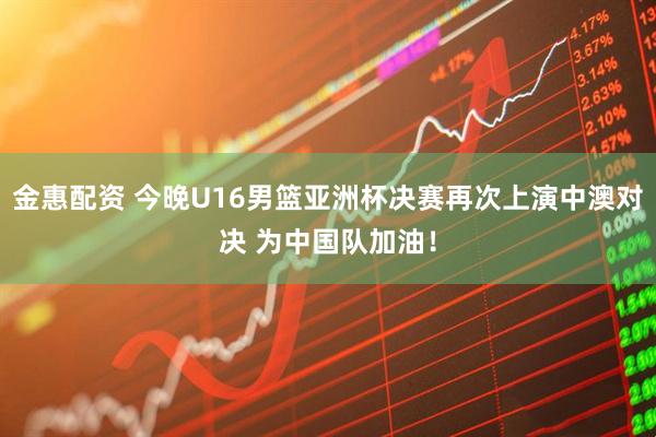 金惠配资 今晚U16男篮亚洲杯决赛再次上演中澳对决 为中国队加油！