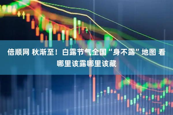 倍顺网 秋渐至！白露节气全国“身不露”地图 看哪里该露哪里该藏
