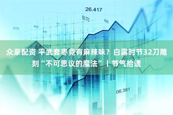 众豪配资 平武套枣竟有麻辣味？白露时节32刀雕刻“不可思议的魔法”丨节气拾遗